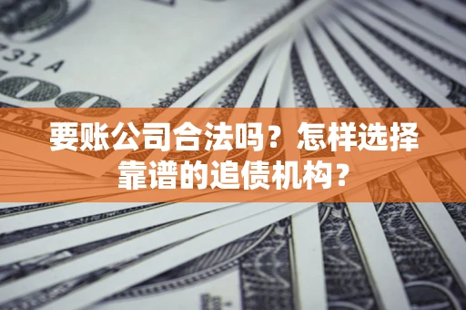 武汉要账公司合法吗？怎样选择靠谱的追债机构？